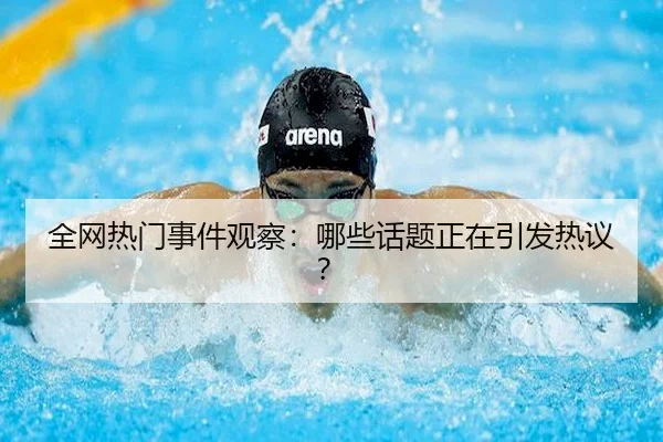 全网热门事件观察：哪些话题正在引发热议？
